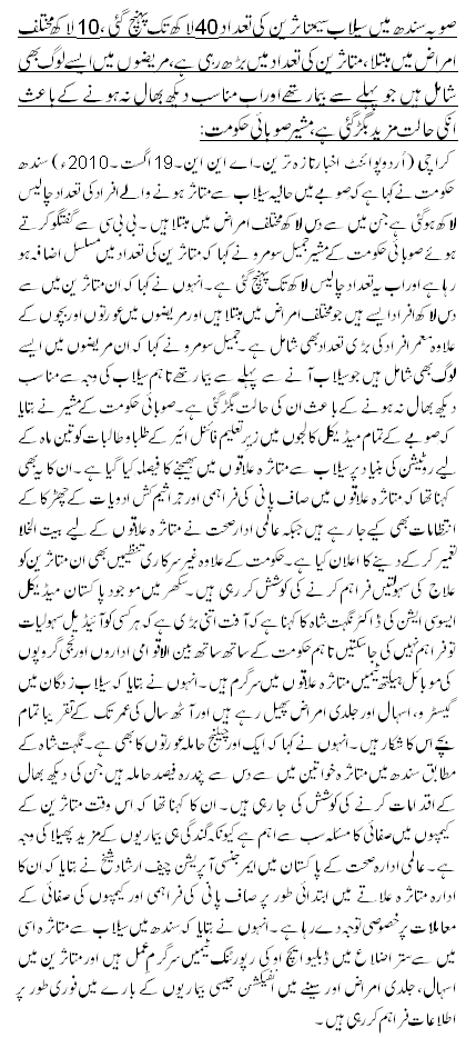 صوبہ سندھ میں سیلاب سیمتاثر ین کی تعداد 40لاکھ تک پہنچ گئی ،10 لاکھ مختلف امراض میں مبتلا ، متاثرین کی تعداد میں بڑھ رہی ہے ، مریضوں میں ایسے لوگ بھی شامل ہیں جو پہلے سے بیمار تھے اوراب مناسب دیکھ بھال نہ ہونے کے باعث انکی حالت مزید بگڑ گئی ہے،مشیرصوبائی حکومت