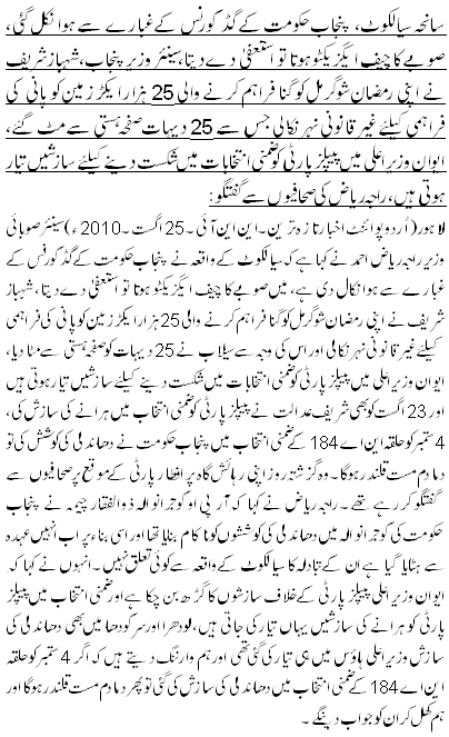 سانحہ سیالکوٹ، پنجاب حکومت کے گڈ گورنس کے غبارے سے ہوا نکل گئی، صوبے کا چیف ایگزیکٹو ہوتا تو استعفیٰ دے دیتا، سینئر وزیرپنجاب،شہباز شریف نے اپنی رمضان شوگر مل کو گنا فراہم کرنے والی 25 ہزار ایکڑ زمین کو پانی کی فراہمی کیلئے غیر قانونی نہر نکالی جس سے 25 دیہات صفحہ ہستی سے مٹ گئے، ایوان وزیراعلی میں پیپلز پارٹی کو ضمنی انتخابات میں شکست دینے کیلئے سازشیں تیار ہوتی ہیں،راجہ ریاض کی صحافیوں سے گفتگو