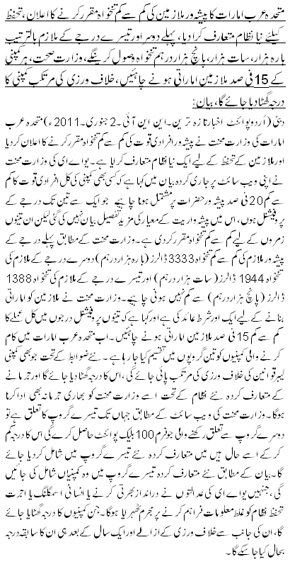 متحدہ عرب امارات کا پیشہ ورملازمین کی کم سے کم تنخواہ مقررکرنے کا اعلان ، تحفظ کیلئے نیا نظام متعارف کرادیا،پہلے دوسر اور تیسرے درجے کے ملازم بالترتیب بارہ ہزار، سات ہزار،پانچ ہزاردر ہم تنخواہ وصول کرینگے،وزارت صحت،ہر کمپنی کے 15فی صد ملازمین اماراتی ہونے چاہئیں، خلاف ورزی کی مرتکب کمپنی کا درجہ گھٹا دیا جائے گا،بیان