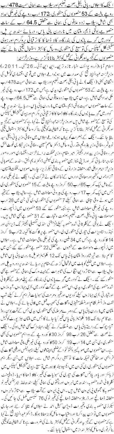 ایکنک کا اجلاس، پانی، بجلی، صحت، تعلیم اور سیلاب سے بحالی سمیت 478 ارب روپے مالیت کے 53 منصوبوں کی منظوری ،172 ارب روپے کی غیر ملکی امداد بھی شامل،سیلاب زدہ علاقوں کی بحالی سے متعلق 64.5 ارب کے سات منصوبے، بونجی ڈیم، ملتان میں ناردرن بائی پاس، دریائے سندھ پر پل، گوادرمیں گہرے پانیوں کی بندرگاہ، کالا ڈھاکا کا ترقیاتی پروگرام اور ہیوی مکینیکل کمپلیکس کی توسیع کی منظوری،وسائل کا بہتر استعمال یقینی بنانے کیلئے منصوبوں کے تجزیہ اور نگرانی کے عمل کو بہتر بنانا ناگزیر ہے،وزیرخزانہ