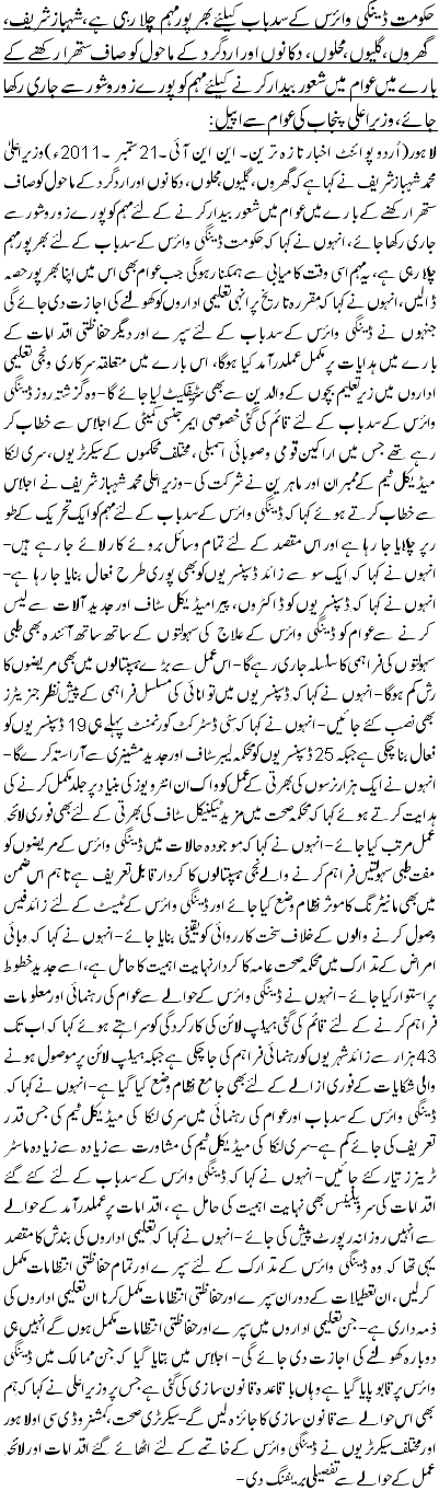 حکومت ڈینگی وائرس کے سدباب کیلئے بھرپور مہم چلا رہی ہے،شہباز شریف، گھروں، گلیوں، محلوں، دکانوں اور اردگرد کے ماحول کو صاف ستھرا رکھنے کے بارے میں عوام میں شعور بیدار کرنے کیلئے مہم کو پورے زور و شور سے جاری رکھا جائے، وزیراعلی پنجاب کی عوام سے اپیل