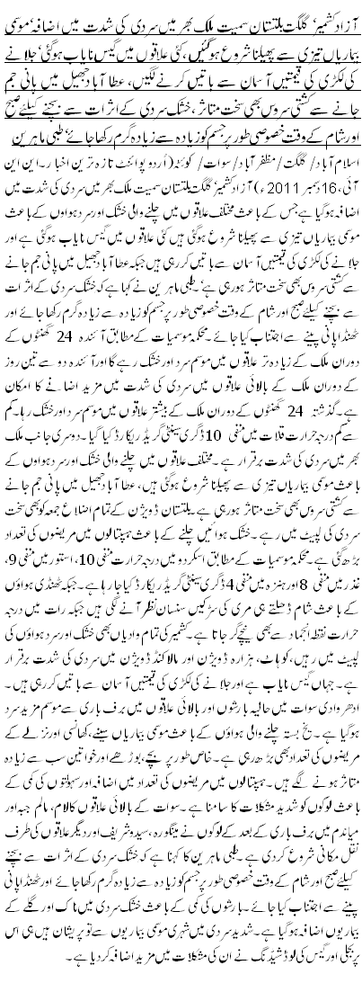 آزاد کشمیر ، گلگت بلتستان سمیت ملک بھر میں سردی کی شدت میں اضافہ ،موسمی بیماریاں تیزی سے پھیلنا شروع ہوگئیں ،کئی علاقوں میں گیس نایاب ہوگئی ‘ جلانے کی لکڑی کی قیمتیں آسمان سے باتیں کرنے لگیں، عطا آباد جھیل میں پانی جم جانے سے کشتی سروس بھی سخت متاثر، خشک سردی کے اثرات سے بچنے کیلئے صبح اور شام کے وقت خصوصی طور پر جسم کو زیادہ سے زیادہ گرم رکھا جائے ، طبی ماہرین