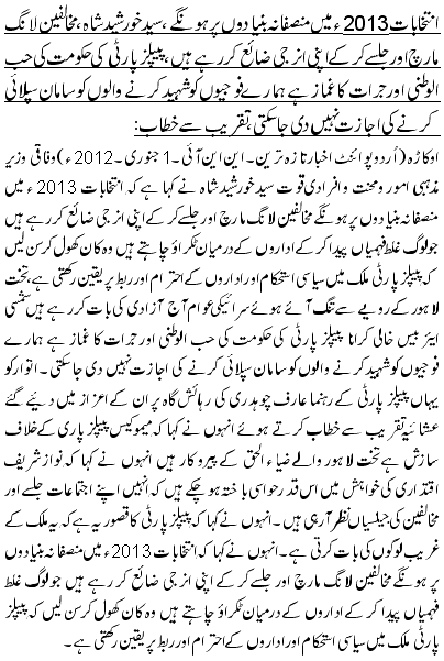 انتخابات 2013 ء میں منصفانہ بنیادوں پر ہونگے ، سید خورشید شاہ،مخالفین لانگ مارچ اور جلسے کر کے اپنی انرجی ضائع کر رہے ہیں،پیپلز پارٹی کی حکومت کی حب الوطنی اور جرات کا غماز ہے ہمارے فوجیوں کو شہید کرنے والوں کو سامان سپلائی کرنے کی اجازت نہیں دی جاسکتی ، تقریب سے خطاب