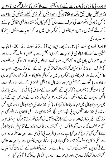 لاہور،پی آئی سی کی ادویات کے ری ایکشن سے ہلاکتوں کا سلسلہ تھم نہ سکا ،مزید 3 مریض جاں بحق ،تعداد 79ہوگئی ، جوڈیشل انکوائری کیلئے پٹیشن کی سماعت (کل) ہو گی، حکومت کی طرف سے بنائی گئی کمیٹیاں گزشتہ روز بھی حقائق جاننے کے لئے کوشاں رہیں، مریضوں کے گھروں میں جا کر ادویات واپس لینے کا سلسلہ جاری