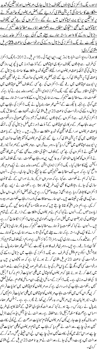 لاہور، ینگ ڈاکٹرز کی تبادلوں کیخلاف ہڑتال جاری ،مریضوں اور لواحقین کو شدید مشکلات کا سامنا ،کئی آپریشن ملتوی کر دئیے گئے ،بعض مریضوں کو حالت بگڑنے پر لواحقین پرائیویٹ ہسپتالوں میں لے گئے ، ڈاکٹروں کی بے حسی کیخلاف ہسپتالوں میں بھی احتجاجی مظاہرے ،حکومت ہمارے مطالبات تسلیم کرے ،ہڑتال روکنے کا واحد راستہ ہمارے سینے میں گولی ہے ، ڈاکٹر حامد بٹ ، ہائیکورٹ نے ینگ ڈاکٹرز کی ہڑتال روکنے کی درخواست کی سماعت 23اپریل ملتوی کردی