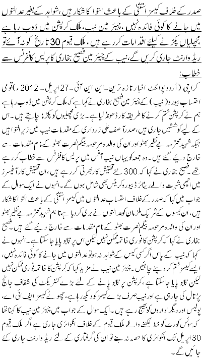 صدر کے خلاف کیسز استثنیٰ کے باعث التوا کا شکار ہیں ، شواہد کے بغیر عدالتوں میں جانے کا کوئی فائدہ نہیں ،چیئر مین نیب،ملک کرپشن میں ڈوب رہا ہے ،مچھلیاں پکڑنے کیلئے اقدامات کررہے ہیں ، ملک قیوم 30تاریخ کو نہ آئے تو ریڈ وارنٹ جاری کریں گے،نیب کے چیئر مین فصیح بخاری کا پریس کانفرنس سے خطاب