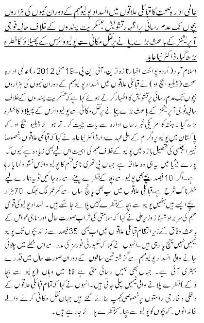 عالمی ادارہِ صحت کاقبائلی علاقوں میں انسداد پولیو مہم کے دوران ٹیموں کی ہزاروں بچوں تک عدم رسائی پراظہار تشویش ،عسکریت پسندوں کے خلاف حالیہ فوجی آپریشنز کے باعث بڑے پیمانے پر نقل مکانی سے پولیو وائرس کے پھیلا ؤکا خطرہ بڑھ گیا ، ڈاکٹر نیما عابد